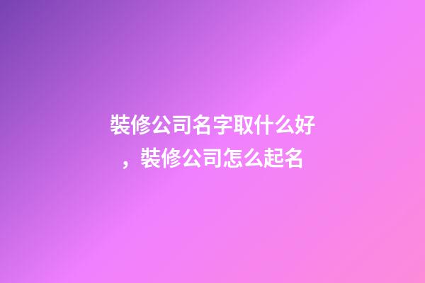 裝修公司名字取什么好，裝修公司怎么起名